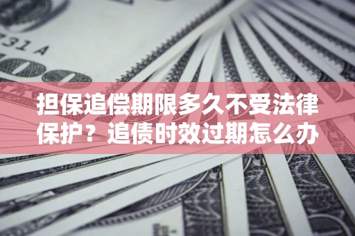 济南担保追偿期限多久不受法律保护？追债时效过期怎么办？