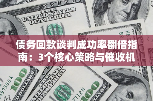 济南债务回款谈判成功率翻倍指南：3个核心策略与催收机构避坑法则