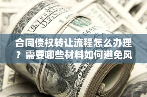 济南合同债权转让流程怎么办理？需要哪些材料如何避免风险？