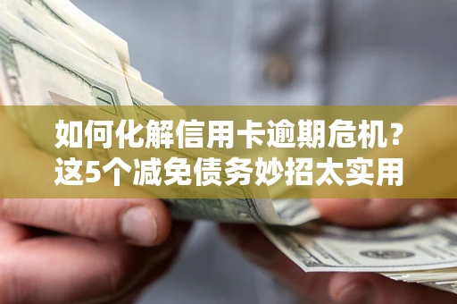 济南如何化解信用卡逾期危机？这5个减免债务妙招太实用