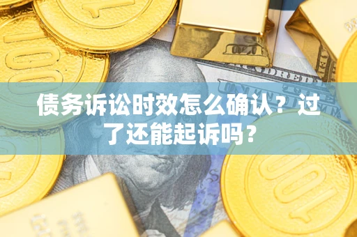 济南债务诉讼时效怎么确认？过了还能起诉吗？
