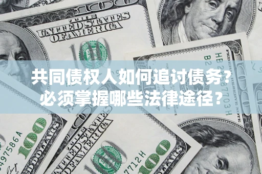 济南共同债权人如何追讨债务？必须掌握哪些法律途径？