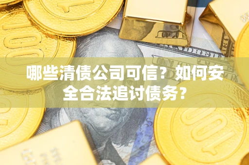济南哪些清债公司可信？如何安全合法追讨债务？