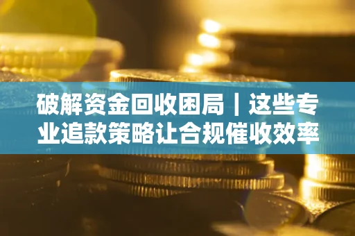 济南破解资金回收困局｜这些专业追款策略让合规催收效率翻倍