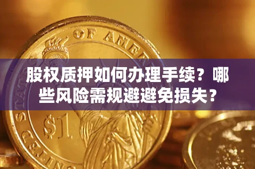 济南股权质押如何办理手续？哪些风险需规避避免损失？