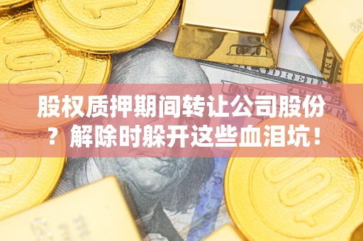 济南股权质押期间转让公司股份？解除时躲开这些血泪坑！