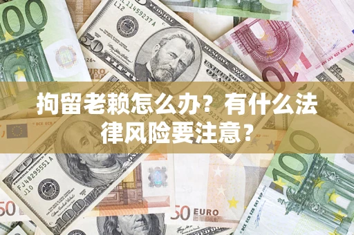 济南拘留老赖怎么办？有什么法律风险要注意？