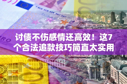济南讨债不伤感情还高效！这7个合法追款技巧简直太实用