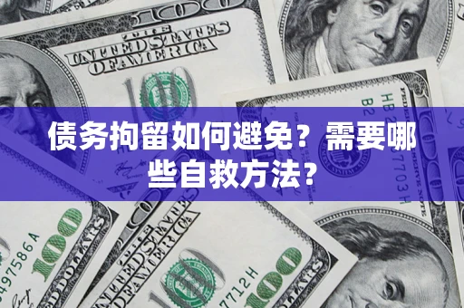 济南债务拘留如何避免？需要哪些自救方法？