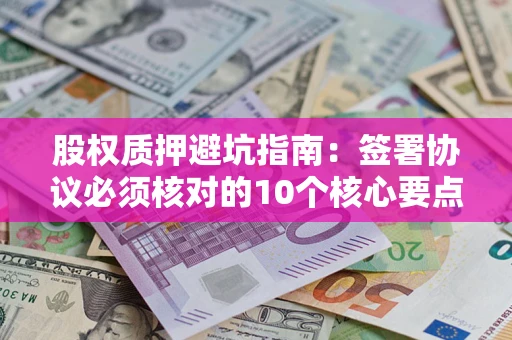 济南股权质押避坑指南:签署协议必须核对的10个核心要点 济南股权质押避坑指南:签署协议必须核对的10个核心要点