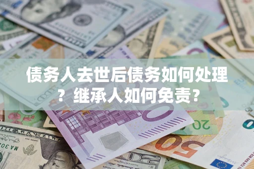 济南债务人去世后债务如何处理？继承人如何免责？