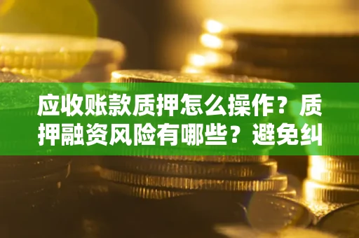 济南应收账款质押怎么操作？质押融资风险有哪些？避免纠纷高效融资技巧
