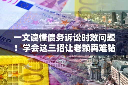 济南一文读懂债务诉讼时效问题！学会这三招让老赖再难钻空子