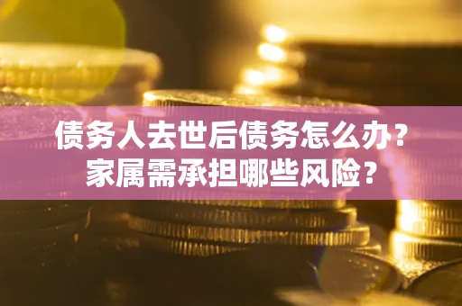 济南债务人去世后债务怎么办？家属需承担哪些风险？