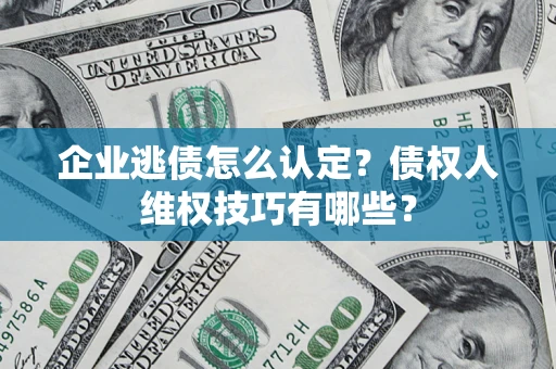 济南企业逃债怎么认定？债权人维权技巧有哪些？
