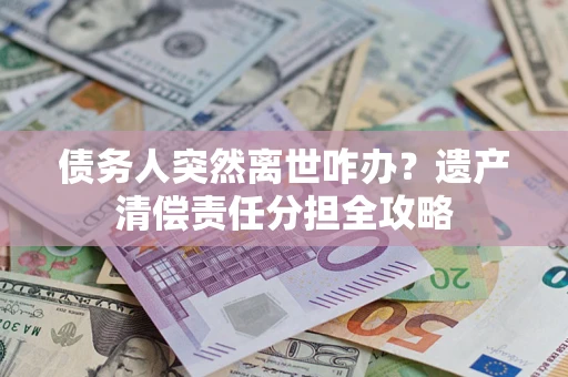 济南债务人突然离世咋办？遗产清偿责任分担全攻略