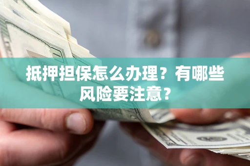 济南抵押担保怎么办理？有哪些风险要注意？