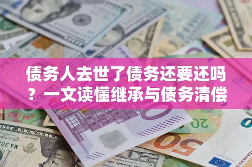 济南债务人去世了债务还要还吗？一文读懂继承与债务清偿