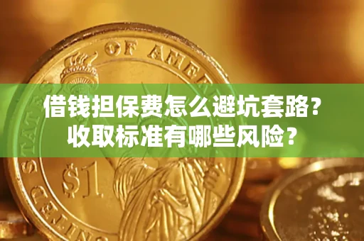 济南借钱担保费怎么避坑套路?收取标准有哪些风险? 济南借钱担保费怎么避坑套路?收取标准有哪些风险?