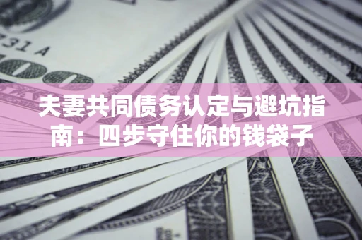 济南夫妻共同债务认定与避坑指南：四步守住你的钱袋子
