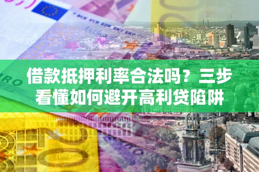 济南借款抵押利率合法吗？三步看懂如何避开高利贷陷阱