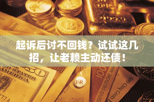 济南起诉后讨不回钱？试试这几招，让老赖主动还债！