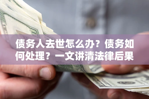 济南债务人去世怎么办？债务如何处理？一文讲清法律后果