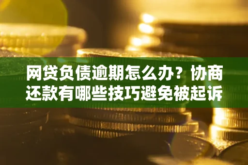 济南网贷负债逾期怎么办？协商还款有哪些技巧避免被起诉？