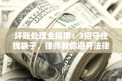 济南坏账处理全指南：3招守住钱袋子，律师教你避开法律雷区