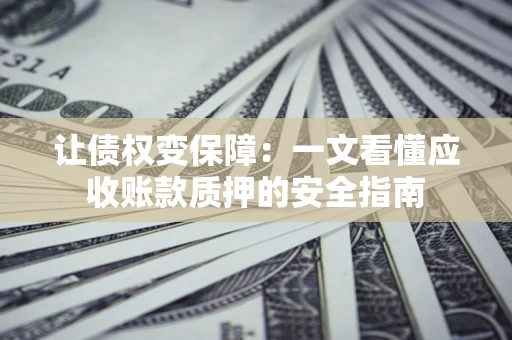 济南让债权变保障：一文看懂应收账款质押的安全指南