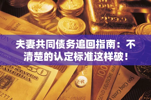 济南夫妻共同债务追回指南：不清楚的认定标准这样破！