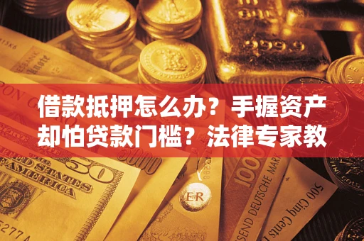济南借款抵押怎么办？手握资产却怕贷款门槛？法律专家教你办抵押不踩坑