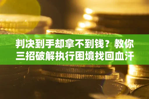 济南判决到手却拿不到钱？教你三招破解执行困境找回血汗钱