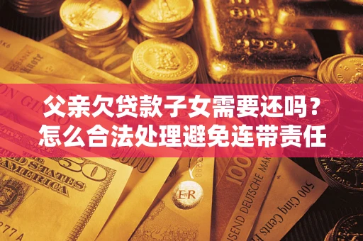 济南父亲欠贷款子女需要还吗？怎么合法处理避免连带责任？