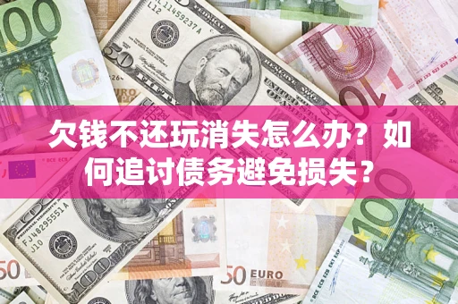 济南欠钱不还玩消失怎么办？如何追讨债务避免损失？
