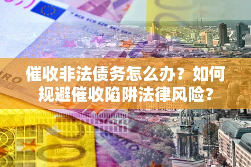 济南催收非法债务怎么办？如何规避催收陷阱法律风险？