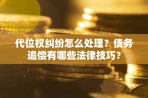 济南代位权纠纷怎么处理？债务追偿有哪些法律技巧？