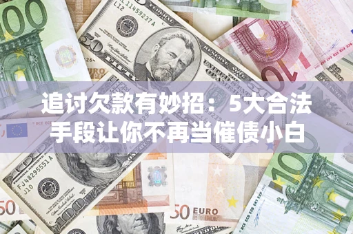 济南追讨欠款有妙招：5大合法手段让你不再当催债小白