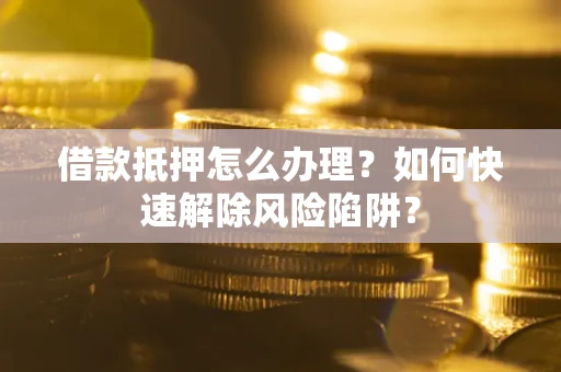 济南借款抵押怎么办理？如何快速解除风险陷阱？