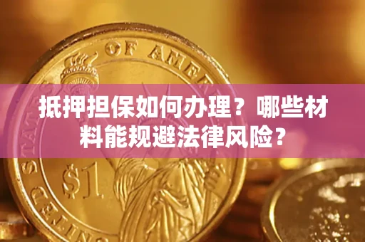 济南抵押担保如何办理？哪些材料能规避法律风险？