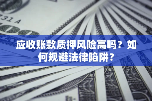济南应收账款质押风险高吗？如何规避法律陷阱？