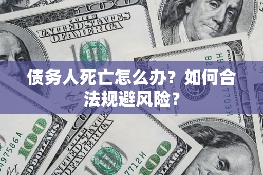 济南债务人死亡怎么办？如何合法规避风险？