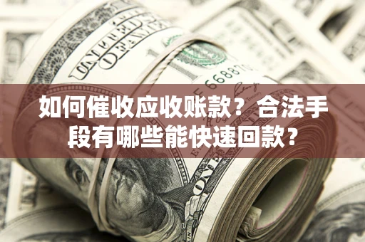 济南如何催收应收账款？合法手段有哪些能快速回款？