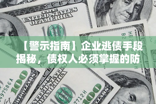 济南【警示指南】企业逃债手段揭秘，债权人必须掌握的防坑宝典