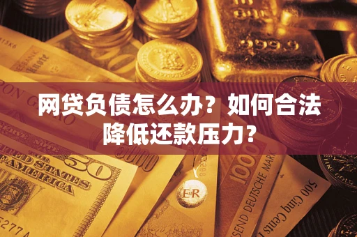 济南网贷负债怎么办？如何合法降低还款压力？