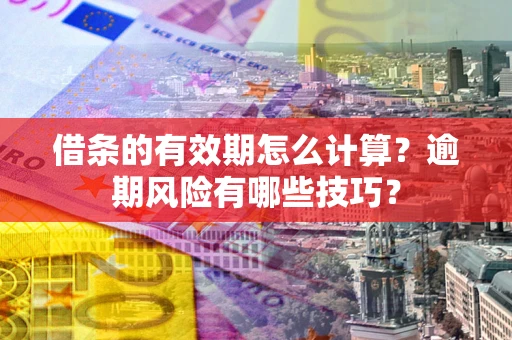 济南借条的有效期怎么计算？逾期风险有哪些技巧？