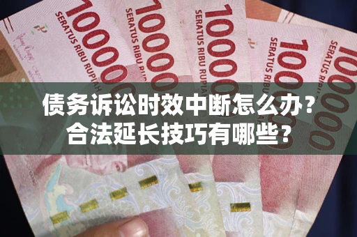 济南债务诉讼时效中断怎么办？合法延长技巧有哪些？