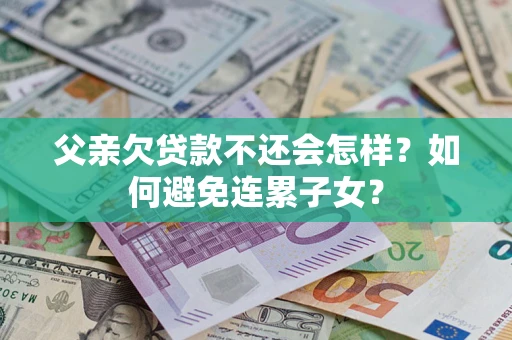 济南父亲欠贷款不还会怎样？如何避免连累子女？