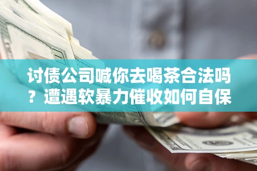 济南讨债公司喊你去喝茶合法吗？遭遇软暴力催收如何自保？