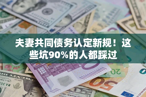 济南夫妻共同债务认定新规！这些坑90%的人都踩过